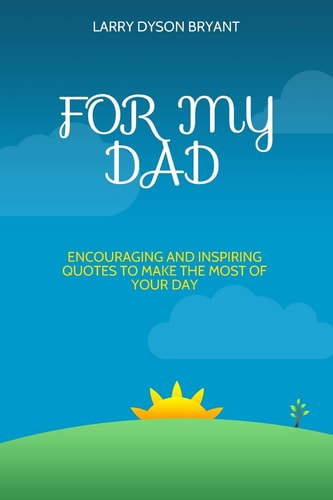 For My Dad Encouraging and Inspiring Quotes to Make the Most of Your Day