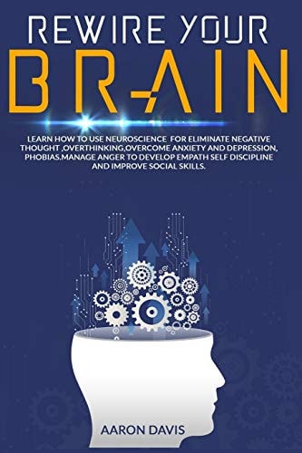 Rewire Your Brain How to Use Neuroscience for Eliminate Negative Thought, Overthinking, Overcome Anxiety and Depression, Phobias. Manage Anger to Develop Empath, Self Discipline and Improve Social Skills.