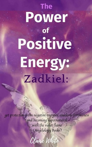 The Power of Positive Energy Zadkiel: : Get Protection from Negative Energies, Awakens Forgiveness and Becoming Supernatural with the Violet Flame (Angelology Books)