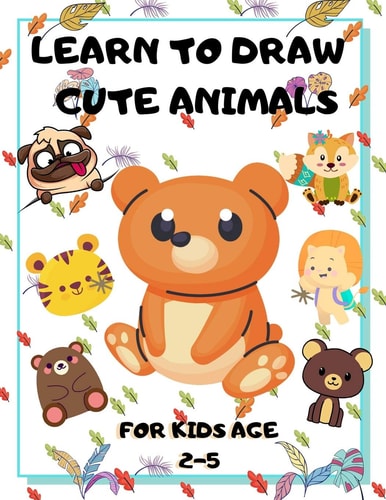Learn to Draw Cute Animals for Kids Age 2-5 Draw Cute Animals Step-by-Step Guide to Learn Drawing