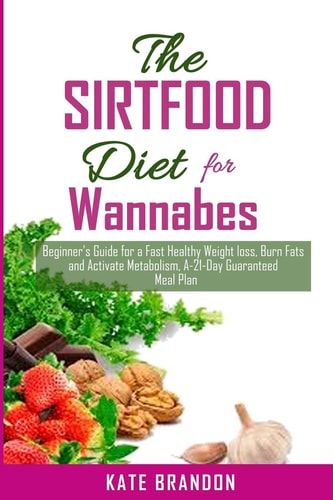 The SIRTFOOD Diet For Wannabes Beginner's Guide for a Fast Healthy Wealth Loss, Burn Fat and Activate Metabolism. A-21-Day Guaranteed Meal Plan