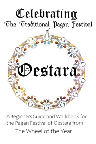 Celebrating the Traditional Pagan Festival of Oestara A Beginners Guide and Workbook for the Pagan Festival of Oestara from the Wheel from the Year