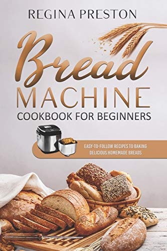 Bread Machine Cookbook for Beginners Easy-To-Follow Recipes to Baking Delicious Homemade Breads