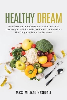 Healthy Dream: Transform Your body with Diet and Exercise to lose weight, Build Muscle, and boost Your Health-The complete Guide For Beginners