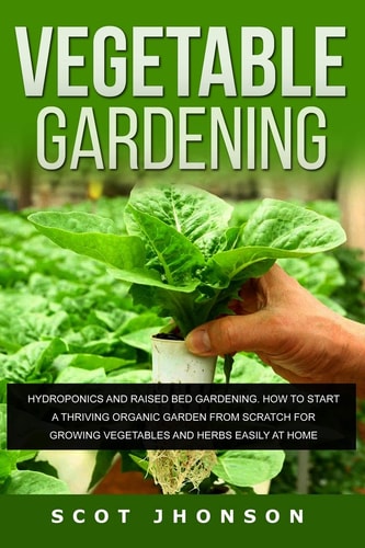 Vegetable Gardening Hydroponics and Raised Bed Gardening. This Book Includes: Raised Bed Gardening + Hydroponics. How to Start a Thriving Organic Garden From Scratch for Growing Vegetables and Herbs Easily at Home
