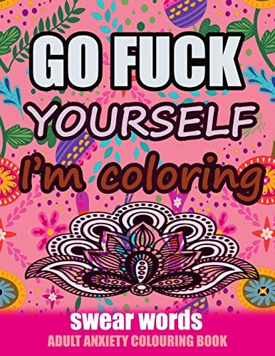 Go Fuck Yourself I'm Coloring Swear Words Adult Anxiety Colouring Book: It's Time to Chill the Fuck Out - Adult Colouring Book to Help You Relieve Your Stress and Relax