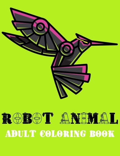 Robot Animal Adult Coloring Book A Fantastic Coloring Book of 73 Unique Beautiful Detailed Robot Animals with Stress Relieving