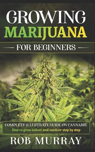 Growing Marijuana for Beginners Complete Illustrate Guide on Cannabis: How to Grow Indoor and Outdoor Step by Step
