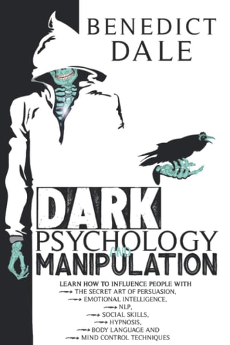 Dark Psychology and Manipulation Learn How to Influence People with the Secret Art of Persuasion, Emotional Intelligence, NLP, Social Skills, Hypnosis, Body Language and Mind Control Techniques
