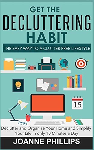 Get The Decluttering Habit The Easy Way to a Clutter Free Lifestyle - Declutter and Organize Your Home and Simplify Your Life in Only 10 Minutes a Day!