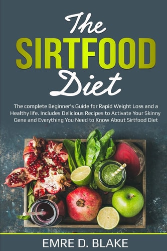 The Sirtfood Diet The Complete Beginner's Guide For Rapid Weight Loss and a Healthy Life. Includes Delicious Recipes to Activate Your Skinny Gene and Everything You Need to Know About Sirtfood Diet