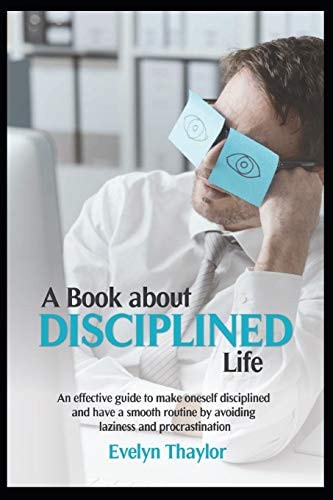 A Book about Disciplined Life An Effective Guide to Make Oneself Disciplined and Have a Smooth Routine by Avoiding Laziness and Procrastination