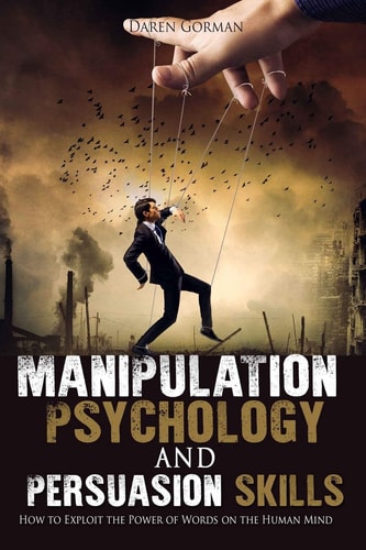 Manipulation Psychology and Persuasion Skills How to Exploit the Power of Words on the Human Mind