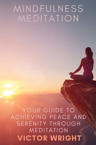 Mindfulness Meditation Your Guide to Achieving Peace and Serenity Through Meditation