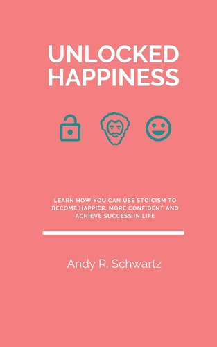 Unlocked Happiness Learn How You Can Use Stoicism To Become Happier, More Confident And Achieve Success In Life