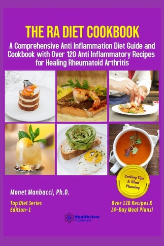 The RA Diet Cookbook A Comprehensive Anti Inflammation Diet Guide and Cookbook with Over 120 Anti Inflammatory Recipes for Healing Rheumatoid Arthritis