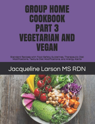 Group Home Cookbook Part 3 Vegetarian and Vegan Standard Recipes with Food Safety Guidelines, Therapeutic Diet Modifications, Texture Diet Modifications, and Allergy Alert