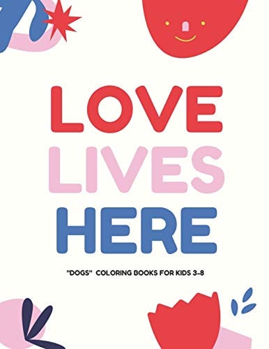 Love Lives Here DOGS, Coloring Book for Kids 3 to 8 Years, Large 8.5 X 11 Inches White Paper, Soft Cover