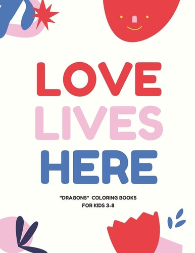 Love Lives Here DRAGONS, Coloring Book for Kids 3 to 8 Years, Large 8.5 X 11 Inches White Paper, Soft Cover