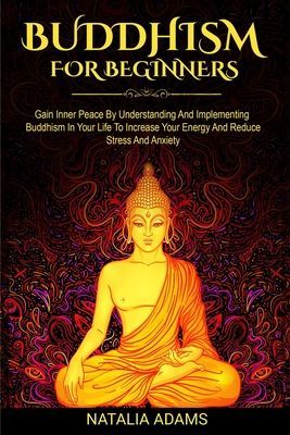 Buddhism For Beginners: Gain Inner Peace by Understanding and Implementing Buddhism in Your Life to Increase Your Energy and Reduce Stress and Anxiety