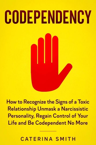 Codependency How to Recognize the Signs of a Toxic Relationship Unmask a Narcissistic Personality, Regain Control of Your Life and Be Codependent No More.