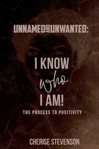 Unnamed and Unwanted I Know Who I Am! The Process to Positivity!