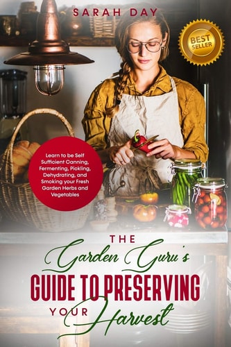 The Garden Guru's Guide to Preserving Your Harvest Learn How to Be Self Sufficient: Canning, Fermenting, Pickling, Dehydrating, and Smoking Your Fresh Garden Harvest
