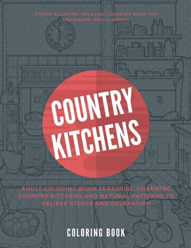 Country Kitchens Coloring Book Adult Coloring Book Featuring Charming Country Kitchens and Natural Patterns to Relieve Stress and Relaxation. Stress Relieving, Relaxing Coloring Book For Grownups, Men, & Women.