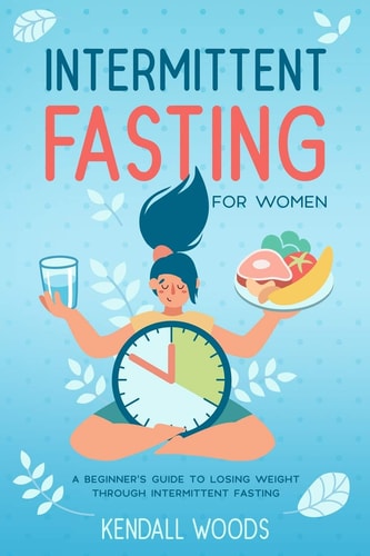 Intermittent Fasting for Women: A Beginner’s Guide to Losing Weight Through Intermittent Fasting (Cookbooks & Diets for Beginners)
