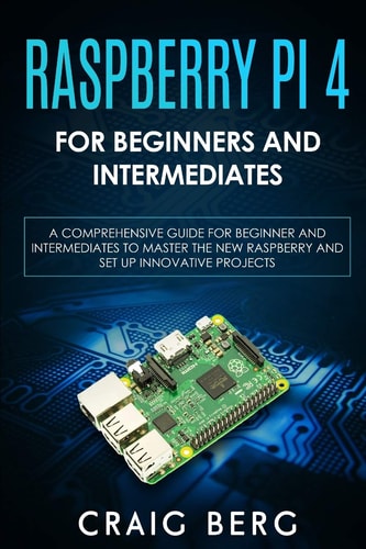 Raspberry Pi 4 For Beginners And Intermediates A Comprehensive Guide for Beginner and Intermediates to Master the New Raspberry Pi 4 and Set Up Innovative Projects