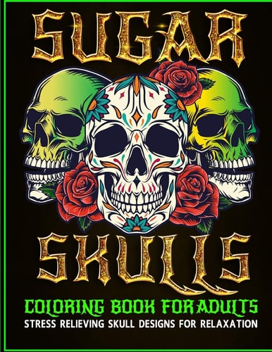 Sugar Skulls Coloring Book for Adults Stress Relieving Skull Designs for Relaxation Day of the Dead Skull Design Craft Sugar Art Dia De Los Muertos Libro Para Colorear