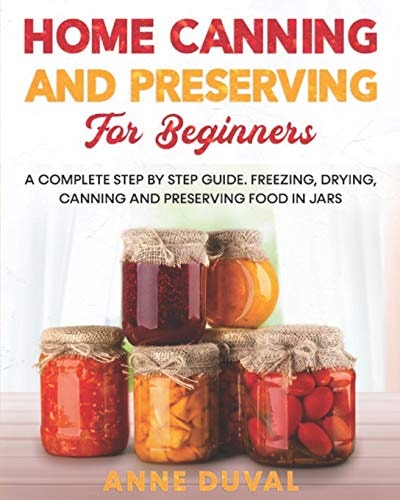 Home Canning and Preserving for Beginners A Complete Step by Step Guide. Freezing, Drying, Canning and Preserving Food in Jars