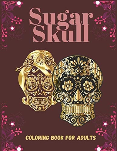 Sugar Skull Coloring Book For Adults 40 Coloring Designs Patterns to Color Such as Skulls, Animals and More! Day of the Dead Creative and Relaxation Pages