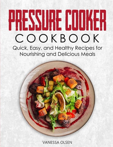 Pressure Cooker Cookbook Quick, Easy, and Healthy Recipes for Nourishing and Delicious Meals