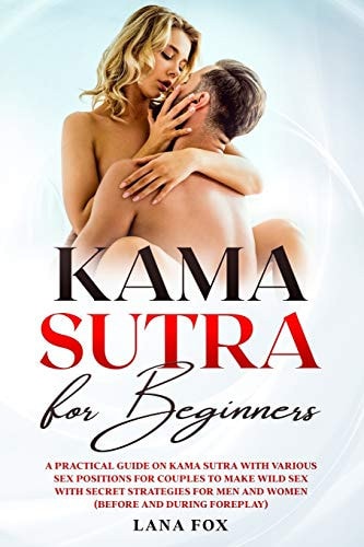 Kama Sutra for Beginners A Practical Guide on KAMA SUTRA with Various SEX POSITIONS for Couples to Make WILD SEX with SECRET Strategies for Men and Women (Before and During Foreplay)