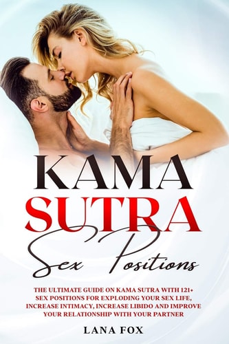 Kama Sutra Sex Positions The Ultimate Guide on Kama Sutra with 121+ Positions for Exploding Your Sex Life, Increase Intimacy and Improve Your Relationship with Your Partner