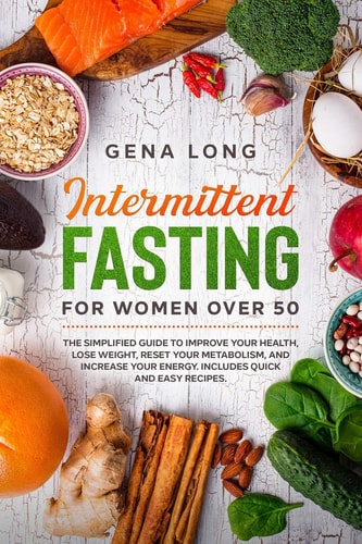 Intermittent Fasting for Women Over 50 The Simplified Guide to Improve Your Health, Lose Weight, Reset Your Metabolism, and Increase Your Energy. Includes Quick and Easy Recipes.