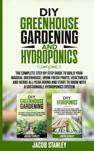 DIY Greenhouse Gardening and Hydroponics The Complete Step by Step Guide to Build Your Greenhouse, Grow Fresh Fruits, Vegetables and Herbs All Year-Round and Start Growing with Hydroponics Systems