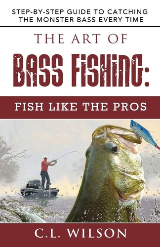 The Art of Bass Fishing Fish Like the Pros: Step-by-Step Guide to Catching the Monster Bass Every Time