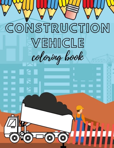 Construcion Vehicles Coloring Book Including Excavators, Cranes, Dump Trucks, Cement Trucks, Steam Rollers For Kids And Bonus Activity Pages