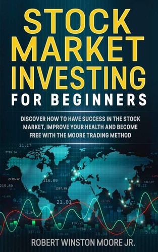 Stock Market Investing for Beginners Discover How to Have Success in the Stock Market, Improving Your Health and Became Free with the Moore Trading Method