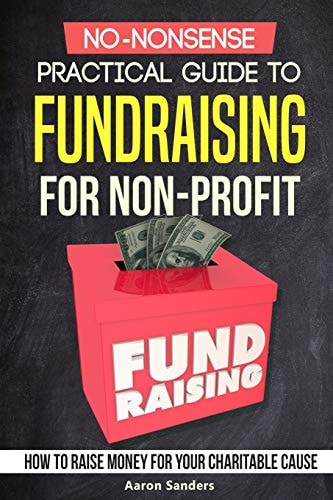 No-Nonsense Practical Guide to Fundraising for Non-Profits How to Raise Money for Your Charitable Cause Includes Over 20 Fresh Ideas