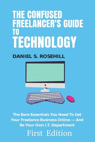 The Confused Freelancer's Guide To Technology The Bare Essentials You Need To Get Your Freelance Business Online - And Be Your Own I.T. Department