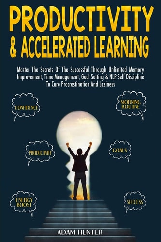 Productivity & Accelerated Learning Master The Secrets Of The Successful Through Unlimited Memory Improvement, Time Management, Goal Setting & NLP Self Discipline To Cure Procrastination And Laziness
