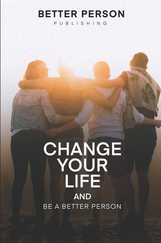 Change Your Life And Be A Better Person After Reading this Book You Will be Loved More by the People You Meet How to Change Your Life and Your Personality in Less Than a Week