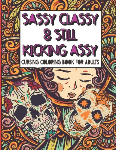 Sassy Classy and Still Kicking Assy : Cursing Coloring Book for Adults A Motivating Swear Word Cussing Coloring Book for Adult Women Relaxation with Stress Relieving Animal Mandala Designs