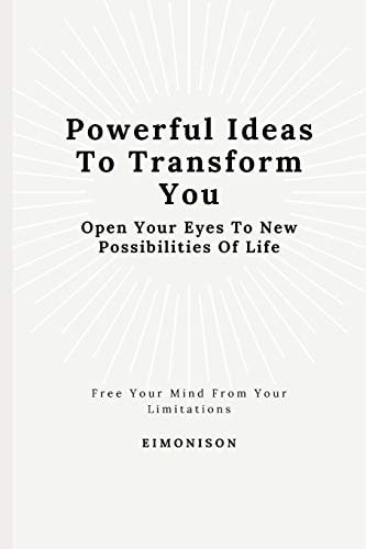 Powerful Ideas To Transform You Open Your Eyes To New Possibilities Of Life: Free Your Mind from Your Limitations