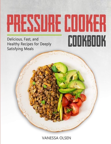 Pressure Cooker Cookbook Delicious, Fast, and Healthy Recipes for Deeply Satisfying Meals