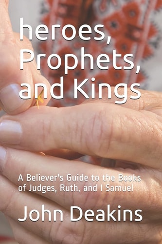 Heroes, Prophets, and Kings A Believer's Guide to the Books of Judges, Ruth, and I Samuel
