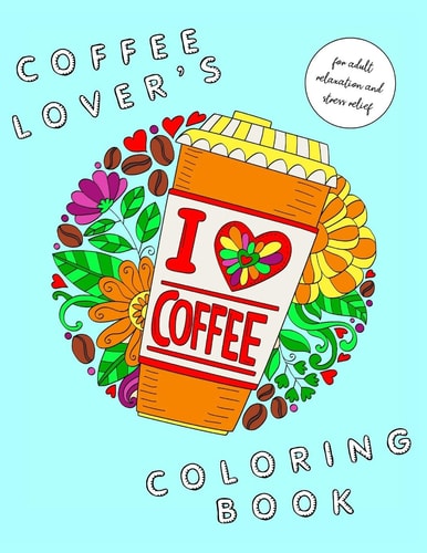 I Heart Coffee: Coffee Lovers Coloring Book for Adult Relaxation and Stress Relief Coffee Coloring Book for Adults